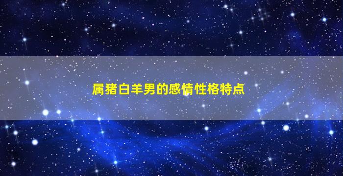 属猪白羊男的感情性格特点