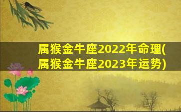 属猴金牛座2022年命理(属猴金牛座2023年运势)