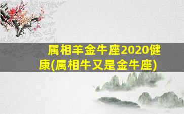 属相羊金牛座2020健康(属相牛又是金牛座)