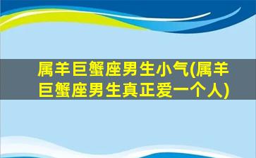 属羊巨蟹座男生小气(属羊巨蟹座男生真正爱一个人)