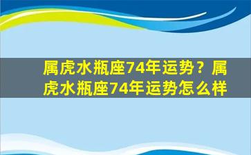 属虎水瓶座74年运势？属虎水瓶座74年运势怎么样