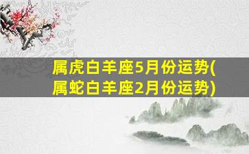 属虎白羊座5月份运势(属蛇白羊座2月份运势)