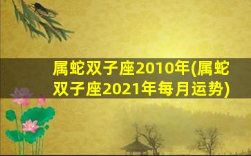 属蛇双子座2010年(属蛇双子座2021年每月运势)