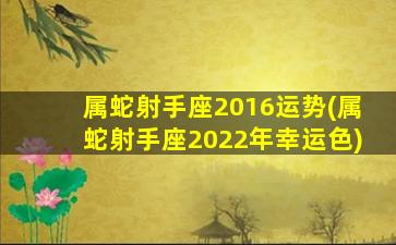 属蛇射手座2016运势(属蛇射手座2022年幸运色)