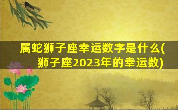 属蛇狮子座幸运数字是什么(狮子座2023年的幸运数)