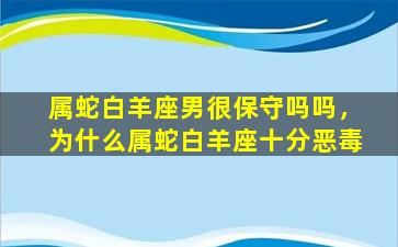 属蛇白羊座男很保守吗吗，为什么属蛇白羊座十分恶毒