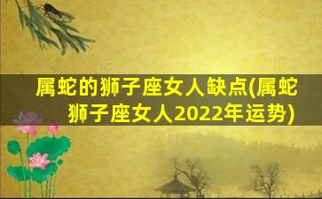 属蛇的狮子座女人缺点(属蛇狮子座女人2022年运势)