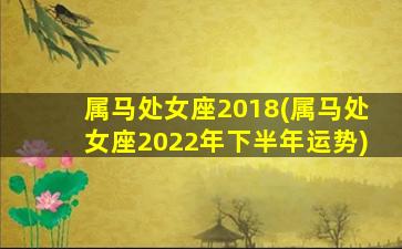 属马处女座2018(属马处女座2022年下半年运势)