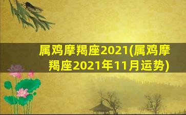 属鸡摩羯座2021(属鸡摩羯座2021年11月运势)