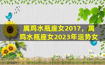 属鸡水瓶座女2017，属鸡水瓶座女2023年运势女