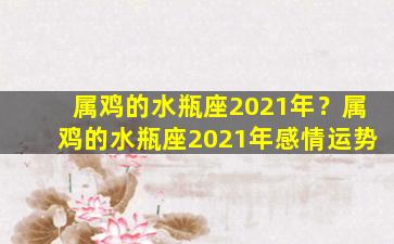 属鸡的水瓶座2021年？属鸡的水瓶座2021年感情运势