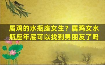 属鸡的水瓶座女生？属鸡女水瓶座年底可以找到男朋友了吗