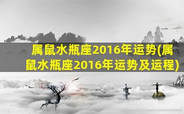 属鼠水瓶座2016年运势(属鼠水瓶座2016年运势及运程)