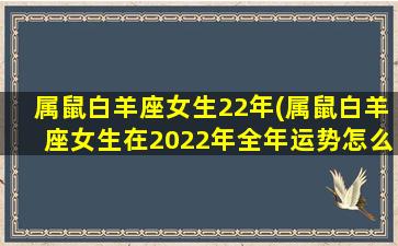 属鼠白羊座女生22年(属鼠白羊座女生在2022年全年运势怎么样)