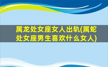 属龙处女座女人出轨(属蛇处女座男生喜欢什么女人)