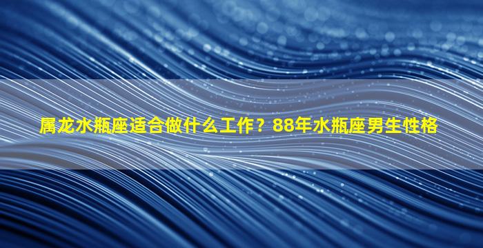 属龙水瓶座适合做什么工作？88年水瓶座男生性格