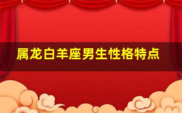 属龙白羊座男生性格特点