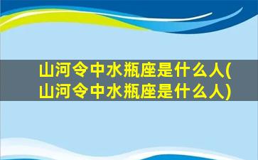 山河令中水瓶座是什么人(山河令中水瓶座是什么人)