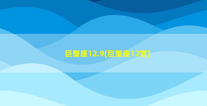 巨蟹座12.9(巨蟹座12宫)