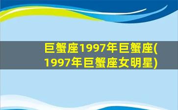 巨蟹座1997年巨蟹座(1997年巨蟹座女明星)