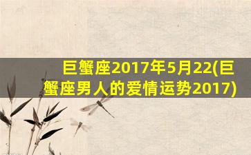 巨蟹座2017年5月22(巨蟹座男人的爱情运势2017)