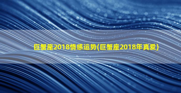 巨蟹座2018情感运势(巨蟹座2018年真爱)