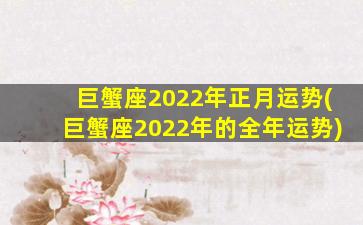 巨蟹座2022年正月运势(巨蟹座2022年的全年运势)