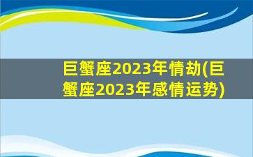 巨蟹座2023年情劫(巨蟹座2023年感情运势)