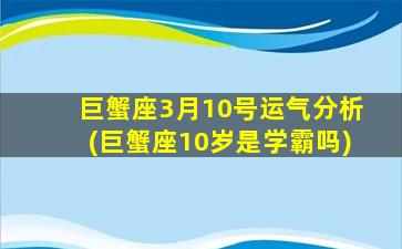 巨蟹座3月10号运气分析(巨蟹座10岁是学霸吗)