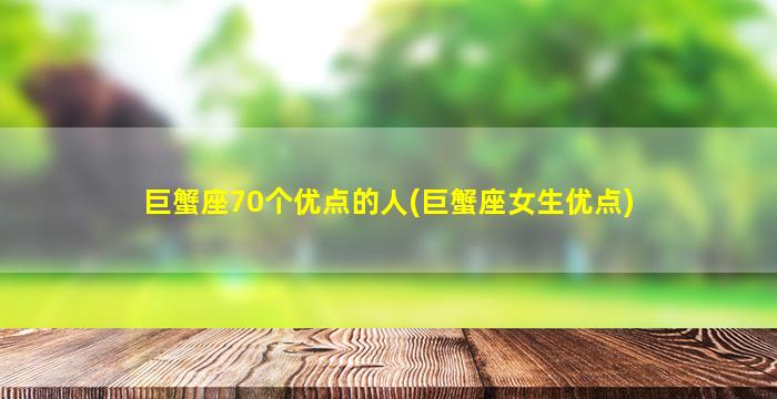 巨蟹座70个优点的人(巨蟹座女生优点)