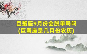 巨蟹座9月份会脱单吗吗(巨蟹座是几月份农历)