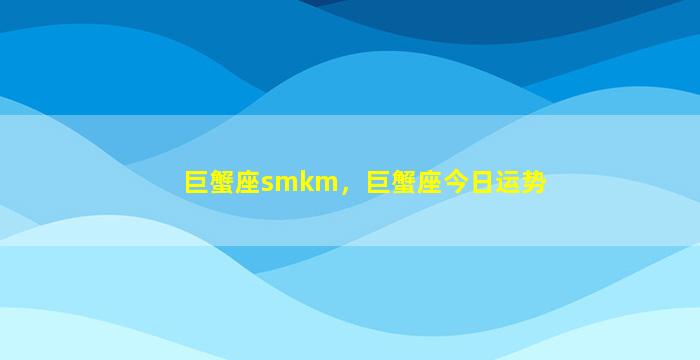 巨蟹座smkm，巨蟹座今日运势