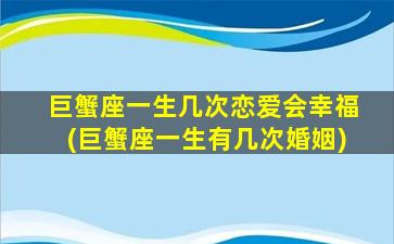 巨蟹座一生几次恋爱会幸福(巨蟹座一生有几次婚姻)