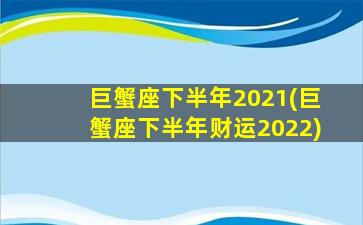 巨蟹座下半年2021(巨蟹座下半年财运2022)