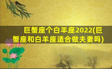 巨蟹座个白羊座2022(巨蟹座和白羊座适合做夫妻吗)