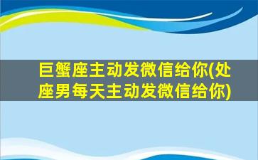 巨蟹座主动发微信给你(处座男每天主动发微信给你)