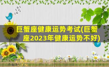 巨蟹座健康运势考试(巨蟹座2023年健康运势不好)