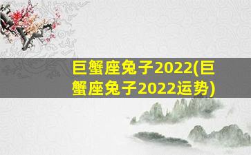 巨蟹座兔子2022(巨蟹座兔子2022运势)