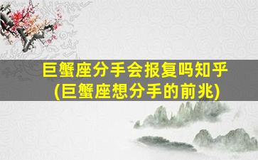 巨蟹座分手会报复吗知乎(巨蟹座想分手的前兆)