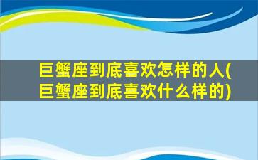 巨蟹座到底喜欢怎样的人(巨蟹座到底喜欢什么样的)