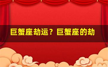 巨蟹座劫运？巨蟹座的劫