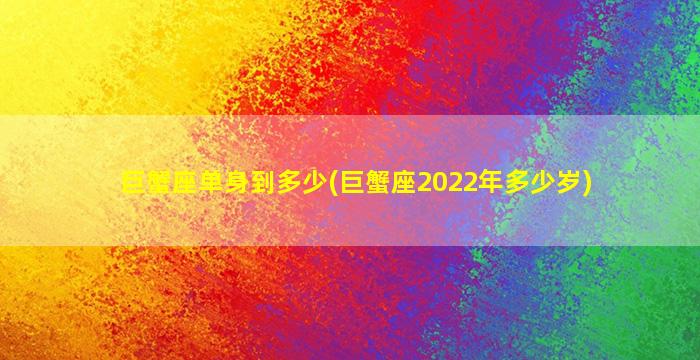 巨蟹座单身到多少(巨蟹座2022年多少岁)