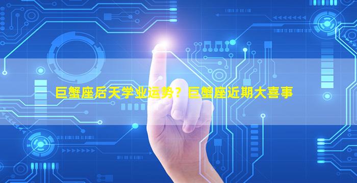 巨蟹座后天学业运势？巨蟹座近期大喜事