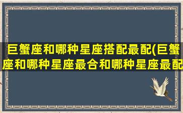 巨蟹座和哪种星座搭配最配(巨蟹座和哪种星座最合和哪种星座最配)