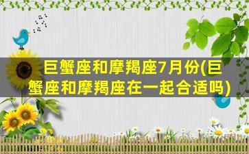 巨蟹座和摩羯座7月份(巨蟹座和摩羯座在一起合适吗)