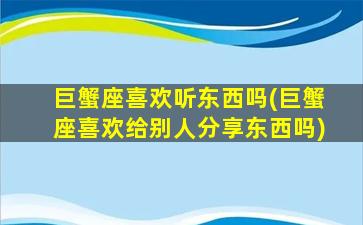 巨蟹座喜欢听东西吗(巨蟹座喜欢给别人分享东西吗)