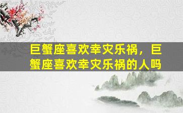 巨蟹座喜欢幸灾乐祸，巨蟹座喜欢幸灾乐祸的人吗