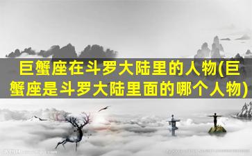 巨蟹座在斗罗大陆里的人物(巨蟹座是斗罗大陆里面的哪个人物)