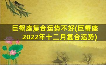 巨蟹座复合运势不好(巨蟹座2022年十二月复合运势)