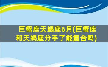 巨蟹座天蝎座6月(巨蟹座和天蝎座分手了能复合吗)